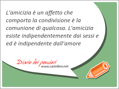 L'amicizia  un <strong>affetto</strong> che comporta la condivisione  la comunione di qualcosa. L'amicizia esiste indipendentemente dai sessi e ed  indipendente dall'amore