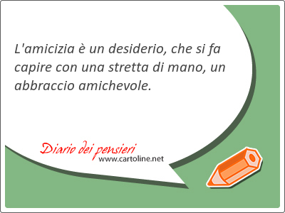 L'amicizia  un desiderio, che si fa capire con una stretta di mano, un abbraccio amichevole.