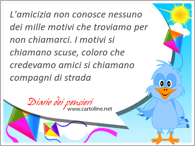 L'amicizia non conosce nessuno dei mille motivi che troviamo per non chiamarci. I motivi si chiamano scuse, coloro che credevamo amici si chiamano compagni di strada