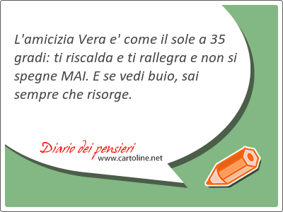 L'amicizia Vera e' come il sole a 35 gradi: ti riscalda e ti <strong>rallegra</strong> e non si spegne MAI. E se vedi buio, sai sempre che risorge.