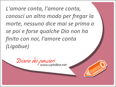 L'amore conta, l'amore conta, conosci un altro modo per fregar la morte, nessuno dice mai se prima o se poi e <strong>forse</strong> qualche Dio non ha finito con noi, l'amore conta