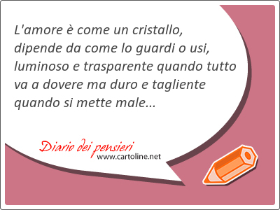 L'<strong>amore</strong>  come un cristallo, dipende da come lo guardi o usi, luminoso e trasparente quando tutto va a dovere ma duro e tagliente quando si mette male...