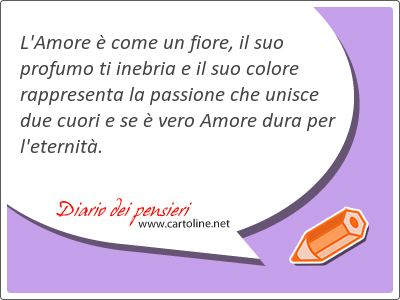 L'Amore  come un fiore, il suo profumo ti inebria e il suo colore rappresenta la passione che unisce due cuori e se  vero Amore dura per l'eternit.