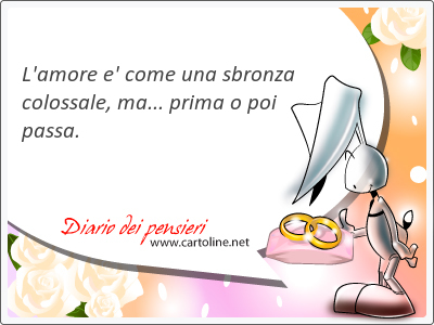 L'amore e' come una sbronza colossale, ma... prima o poi passa.