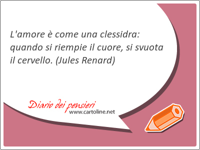 L'amore  come una clessidra: quando si riempie il cuore, si svuota il cervello.