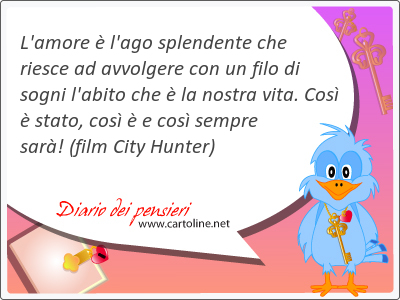 L'amore  l'ago splendente che riesce ad avvolgere con un filo di sogni l'abito che  la nostra vita. Cos  <strong>stato</strong>, cos  e cos sempre sar!