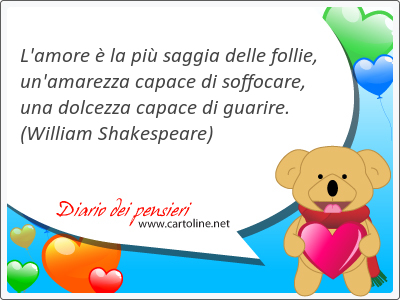 L'amore  la pi saggia delle follie, un'amarezza capace di soffocare, una dolcezza capace di guarire.