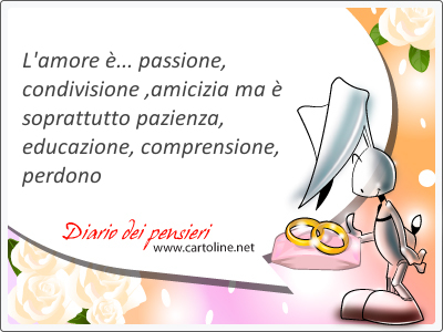 Il matrimonio  passione, condivisione, amicizia ma  soprattutto pazienza, educazione, comprensione, perdono. Auguri vivissimi