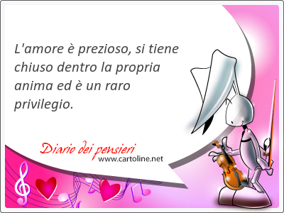 L'amore  prezioso, si tiene chiuso dentro la propria anima ed  un <strong>raro</strong> privilegio.