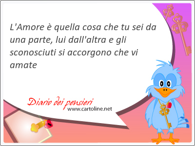 L'Amore  quella cosa che tu sei da una parte, lui dall'altra e gli sconosciuti si accorgono che vi amate