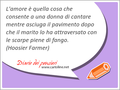 L'amore  quella cosa che consente a una donna di cantare mentre asciuga il pavimento dopo che il marito lo ha attraversato con le scarpe piene di fango.