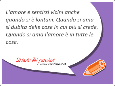 L'amore  sentirsi vicini anche quando si  lontani. Quando si ama si dubita delle cose in cui pi si crede. Quando si ama l'amore  in tutte le cose.