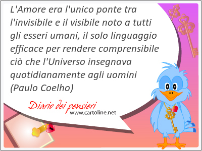 L'Amore era l'unico ponte tra l'invisibile e il visibile noto a tutti gli esseri <strong>umani</strong>, il solo linguaggio efficace per rendere comprensibile ci che l'Universo insegnava quotidianamente agli uomini