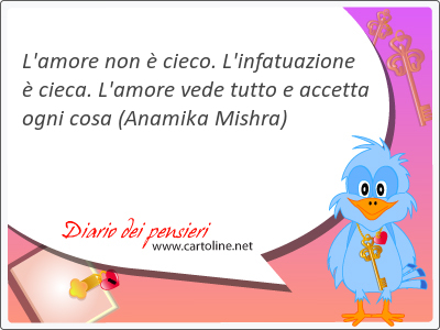 L'amore non è cieco. L'infatuazione è cieca. L'amore vede tutto e accetta ogni cosa