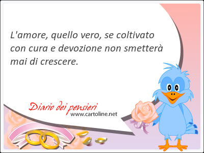 L'amore, quello vero, se coltivato con cura e devozione non smetterà mai di crescere.