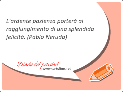 L'ardente pazienza porterà al raggiungimento di una splendida felicità.