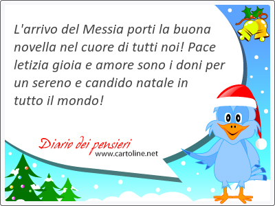 L'arrivo del Messia porti la buona  novella nel cuore di tutti noi! Pace letizia gioia e amore sono i <strong>doni</strong> per un sereno e candido natale in tutto il mondo!