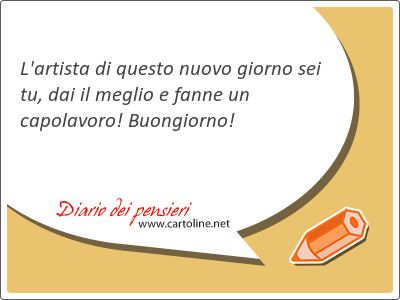 L'artista di questo nuovo giorno sei tu, dai il meglio e fanne un capo<strong>lavoro</strong>! Buongiorno!