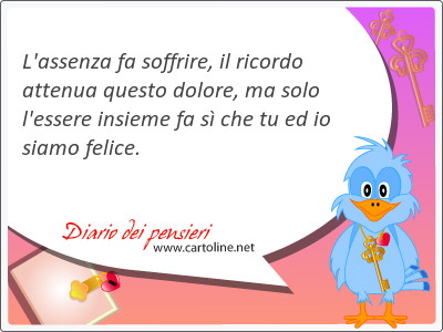 L'assenza fa soffrire, il <strong>ricordo</strong> attenua questo dolore, ma solo l'essere insieme fa s che tu ed io siamo felice.