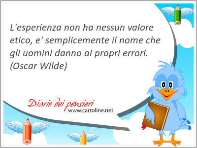 L'esperienza non ha nessun valore etico, e' <strong>semplicemente</strong> il nome che gli uomini danno ai propri errori.