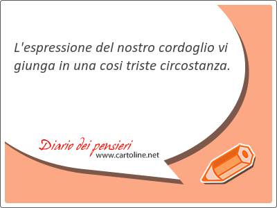 L'espressione del nostro cordoglio vi giunga in una cosi triste circostanza.