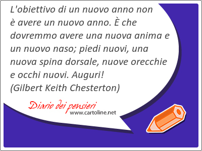 L'obiettivo di un nuovo anno non  avere un nuovo anno.  che dovremmo avere una nuova anima e un nuovo naso; piedi nuovi, una nuova spina dorsale, nuove orecchie e occhi nuovi. Auguri!