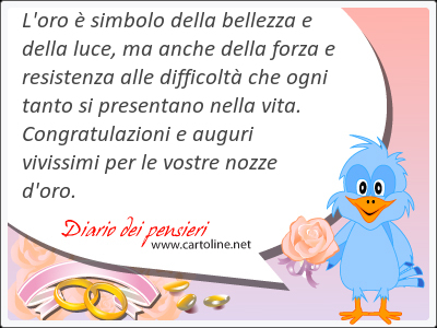 L'oro  simbolo della bellezza e della luce, ma anche della forza e resistenza alle difficolt che ogni tanto si presentano nella vita. Congratul<strong>azioni</strong> e auguri vivissimi per le vostre nozze d'oro.