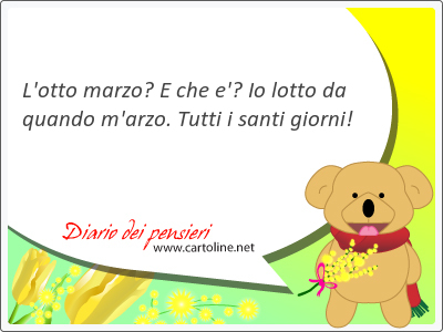 L'otto marzo? E che e'? Io lotto da quando m'arzo. Tutti i santi giorni!