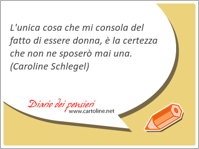 L'unica cosa che mi consola del fatto di essere donna,  la certezza che non ne sposer mai una.