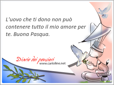 L'uovo che ti dono non pu contenere tutto il mio <strong>amore</strong> per te. Buona Pasqua.