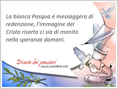 La bianca Pasqua  messaggera di redenzione, l'immagine del <strong>Cristo</strong> risorto ci sia di monito nella speranza domani.