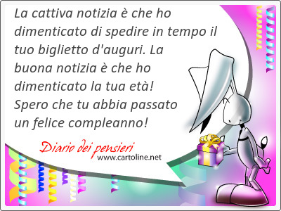 La cattiva notizia  che ho dimenticato di spedire in <strong>tempo</strong> il tuo biglietto d'auguri. La buona notizia  che ho dimenticato la tua et! Spero che tu abbia passato un felice compleanno!