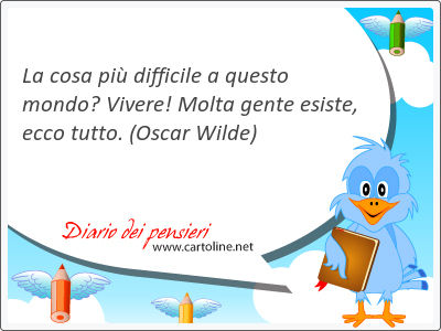 La cosa pi difficile a questo mondo? Vivere! Molta gente esiste, ecco tutto.