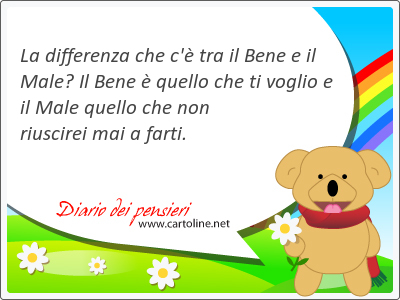 La differenza che c' tra il Bene e il Male? Il Bene  quello che ti voglio e il Male quello che non riuscirei mai a farti.