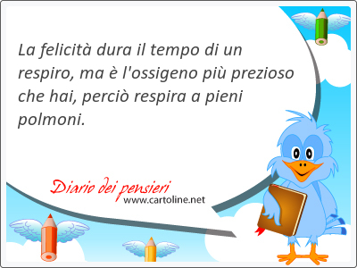 La felicit dura il tempo di un respiro, ma  l'ossigeno pi prezioso che hai, perci respira a pieni polmoni.