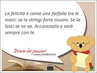 La felicit  come una farfalla tra le mani: se la stringi forte muore. Se la lasci se ne va. Accarezzala e sar sempre con te.