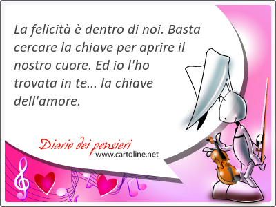 La felicità è dentro di noi. <strong>Basta</strong> cercare la chiave per aprire il nostro cuore. Ed io l'ho trovata in te... la chiave dell'amore.