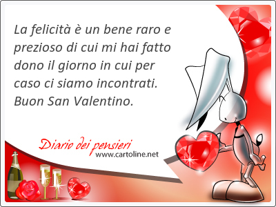 La felicit  un bene raro e prezioso di cui mi hai fatto dono il <strong>giorno</strong> in cui per caso ci siamo incontrati. Buon San Valentino.