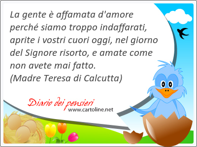 La gente  affamata d'amore perch siamo troppo indaffarati, aprite i vostri <strong>cuori</strong> oggi, nel giorno del Signore risorto, e amate come non avete mai fatto.