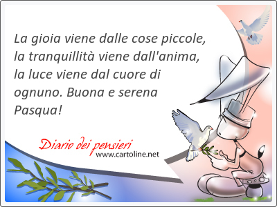 La gioia viene dalle cose piccole, la tranquillit viene dall'anima, la luce viene dal cuore di ognuno. Buona e serena Pasqua!