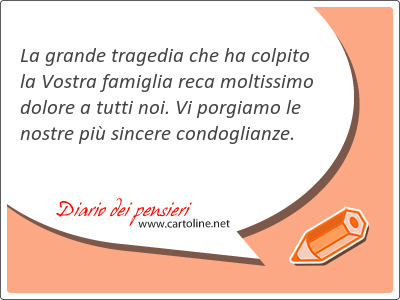 La grande tragedia che ha colpito la Vostra famiglia reca moltissimo dolore a tutti noi. Vi porgiamo le nostre pi sincere condoglianze.