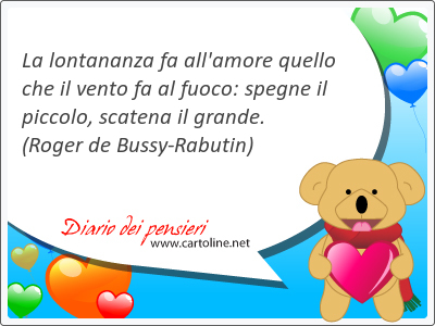 La lontananza fa all'amore quello che il vento fa al fuoco: spegne il piccolo, scatena il grande.