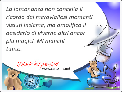 La lontananza non cancella il ricordo dei <strong>meravigliosi</strong> momenti vissuti insieme, ma amplifica il desiderio di viverne altri ancor pi magici. Mi manchi tanto.