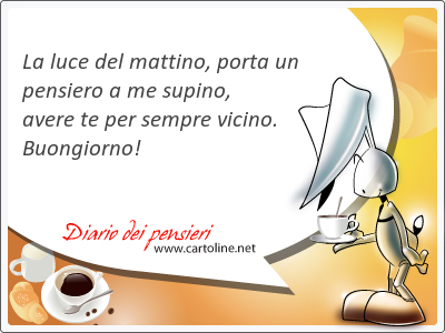 La luce del mattino, porta un pensiero a me supino, a<strong>vere</strong> te per sempre vicino. Buongiorno!