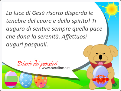 La <strong>luce</strong> di Gesù risorto disperda le tenebre del cuore e dello spirito! Ti auguro di sentire sempre quella pace che dona la serenità. Affettuosi auguri pasquali.