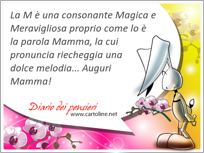 La M è una consonante Magica e Meravigliosa proprio come lo è la parola Mamma, la cui pronuncia riecheggia una dolce melodia... Auguri Mamma!