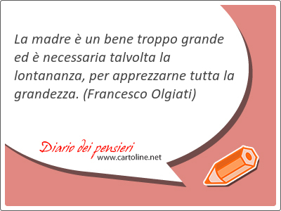 La madre  un bene troppo grande ed  necessaria talvolta la lontananza, per apprezzarne tutta la grandezza.