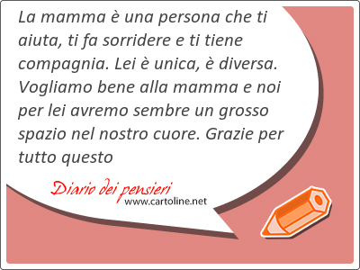 La mamma  una persona che ti aiuta, ti fa sorridere e ti tiene <strong>compagnia</strong>. Lei  unica,  diversa. Vogliamo bene alla mamma e noi per lei avremo sembre un grosso spazio nel nostro cuore. Grazie per tutto questo