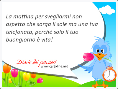 La mattina per svegliarmi non aspetto che sorga il sole ma una tua telefonata, perch solo il tuo buongiorno  vita!