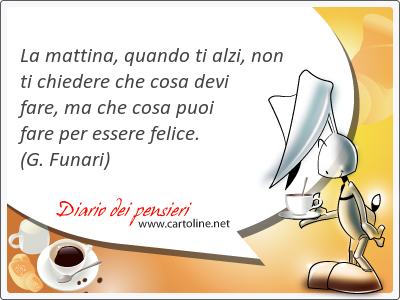 La mattina, quando ti alzi, non ti chiedere che cosa devi <strong>fare</strong>, ma che cosa puoi <strong>fare</strong> per essere felice.